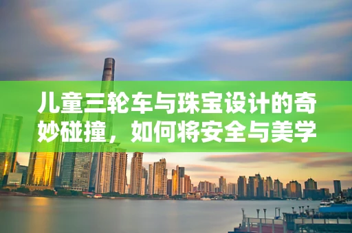 儿童三轮车与珠宝设计的奇妙碰撞，如何将安全与美学完美融合？