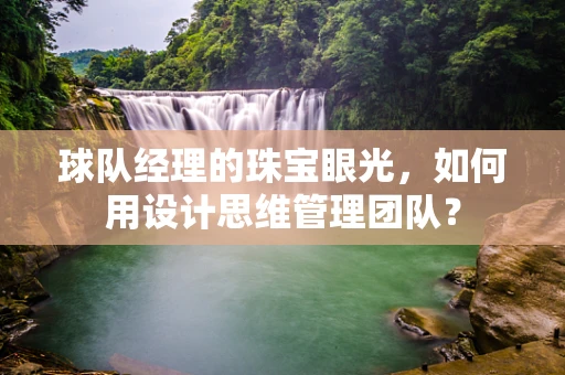 球队经理的珠宝眼光，如何用设计思维管理团队？