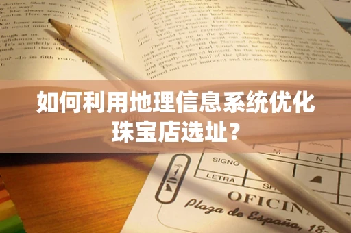 如何利用地理信息系统优化珠宝店选址？