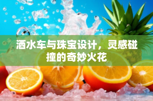 洒水车与珠宝设计，灵感碰撞的奇妙火花