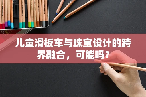 儿童滑板车与珠宝设计的跨界融合，可能吗？