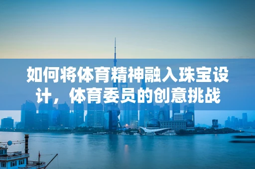 如何将体育精神融入珠宝设计，体育委员的创意挑战
