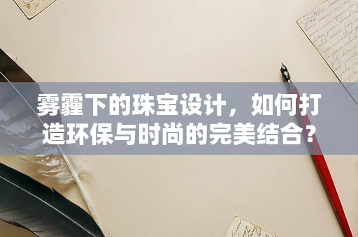 雾霾下的珠宝设计，如何打造环保与时尚的完美结合？