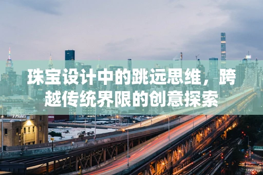 珠宝设计中的跳远思维，跨越传统界限的创意探索