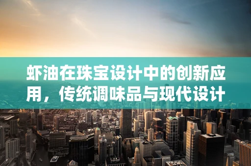 虾油在珠宝设计中的创新应用，传统调味品与现代设计的碰撞