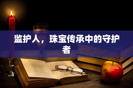 监护人，珠宝传承中的守护者