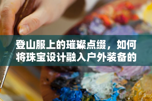 登山服上的璀璨点缀，如何将珠宝设计融入户外装备的时尚新风尚？