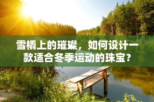 雪橇上的璀璨，如何设计一款适合冬季运动的珠宝？