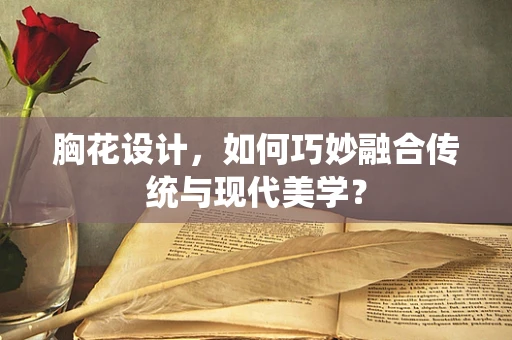 胸花设计，如何巧妙融合传统与现代美学？
