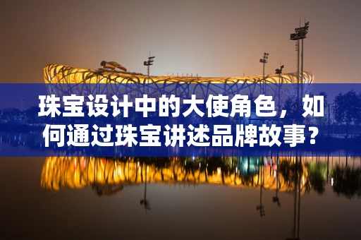 珠宝设计中的大使角色，如何通过珠宝讲述品牌故事？