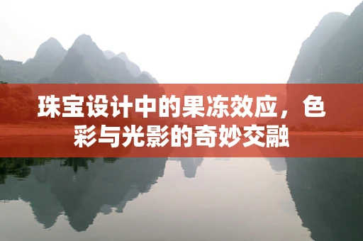 珠宝设计中的果冻效应，色彩与光影的奇妙交融