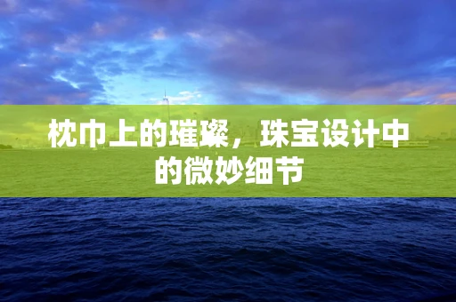枕巾上的璀璨，珠宝设计中的微妙细节