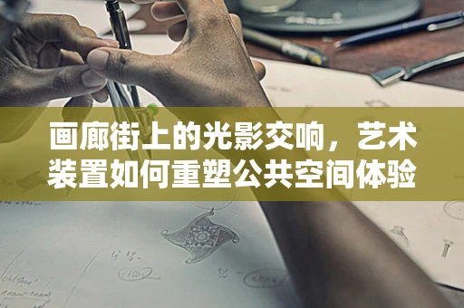 画廊街上的光影交响，艺术装置如何重塑公共空间体验？