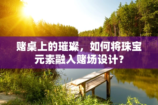 赌桌上的璀璨，如何将珠宝元素融入赌场设计？