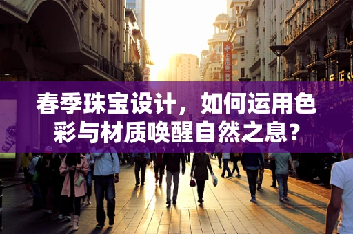 春季珠宝设计，如何运用色彩与材质唤醒自然之息？