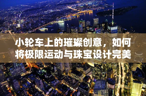 小轮车上的璀璨创意，如何将极限运动与珠宝设计完美融合？