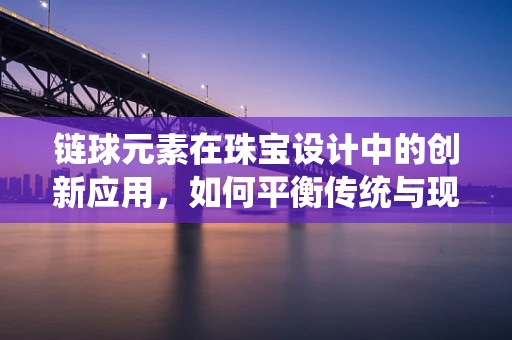 链球元素在珠宝设计中的创新应用，如何平衡传统与现代？