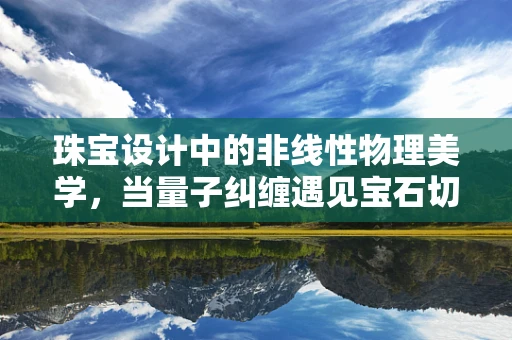 珠宝设计中的非线性物理美学，当量子纠缠遇见宝石切割