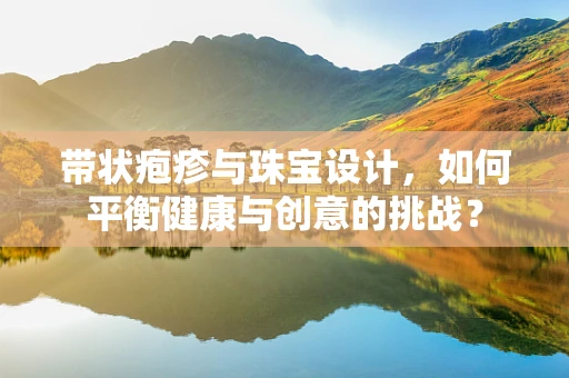 带状疱疹与珠宝设计，如何平衡健康与创意的挑战？