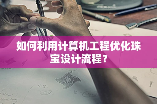 如何利用计算机工程优化珠宝设计流程？