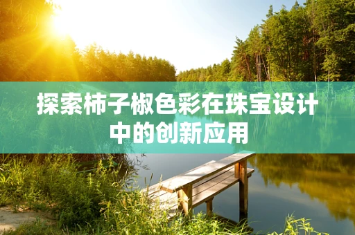 探索柿子椒色彩在珠宝设计中的创新应用