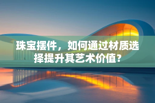 珠宝摆件，如何通过材质选择提升其艺术价值？