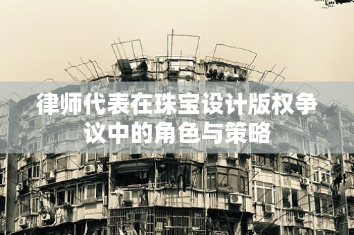律师代表在珠宝设计版权争议中的角色与策略
