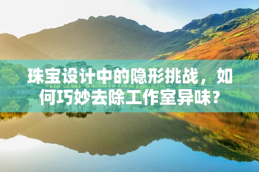 珠宝设计中的隐形挑战，如何巧妙去除工作室异味？