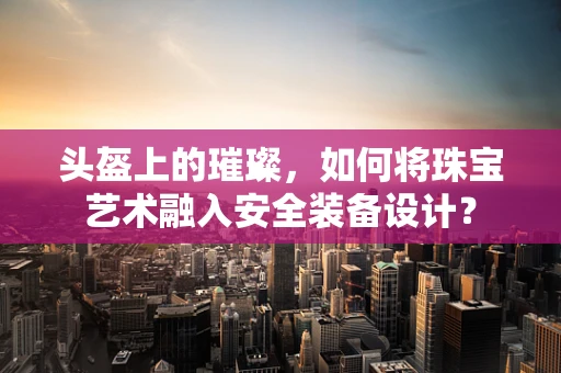 头盔上的璀璨，如何将珠宝艺术融入安全装备设计？