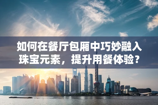 如何在餐厅包厢中巧妙融入珠宝元素，提升用餐体验？