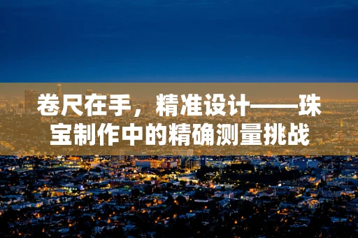 卷尺在手，精准设计——珠宝制作中的精确测量挑战