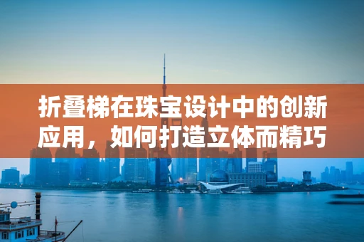 折叠梯在珠宝设计中的创新应用，如何打造立体而精巧的吊坠？