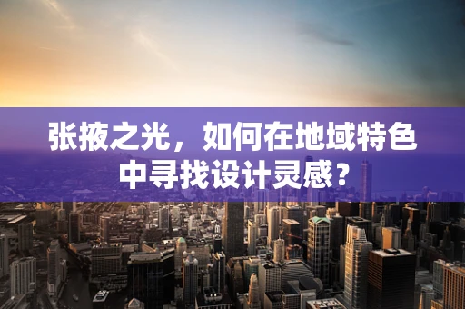 张掖之光，如何在地域特色中寻找设计灵感？