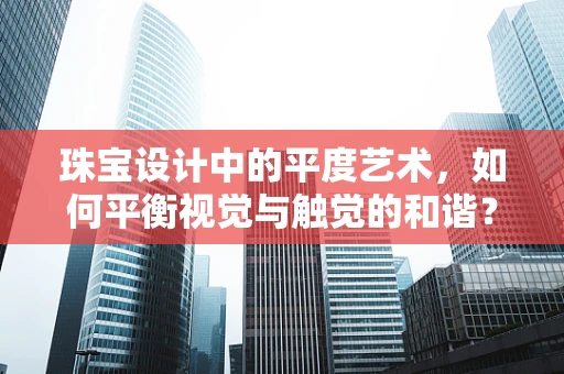 珠宝设计中的平度艺术，如何平衡视觉与触觉的和谐？