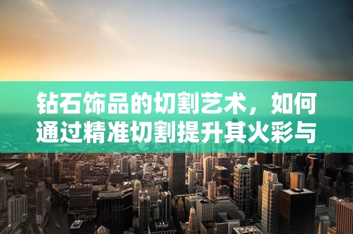 钻石饰品的切割艺术，如何通过精准切割提升其火彩与亮度？