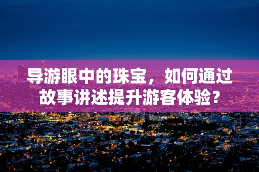 导游眼中的珠宝，如何通过故事讲述提升游客体验？