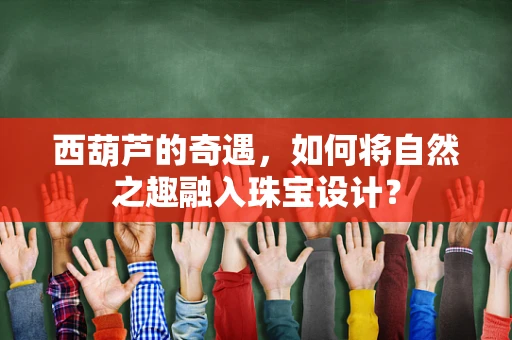 西葫芦的奇遇，如何将自然之趣融入珠宝设计？