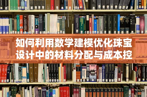 如何利用数学建模优化珠宝设计中的材料分配与成本控制？