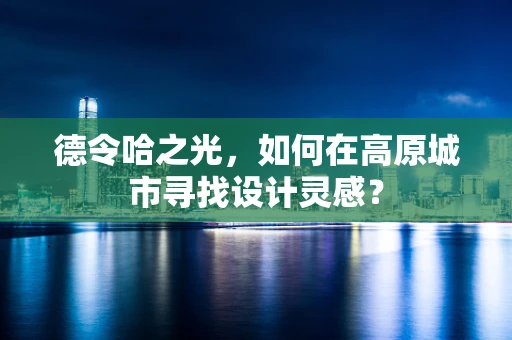 德令哈之光，如何在高原城市寻找设计灵感？