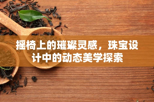 摇椅上的璀璨灵感，珠宝设计中的动态美学探索
