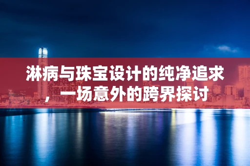 淋病与珠宝设计的纯净追求，一场意外的跨界探讨