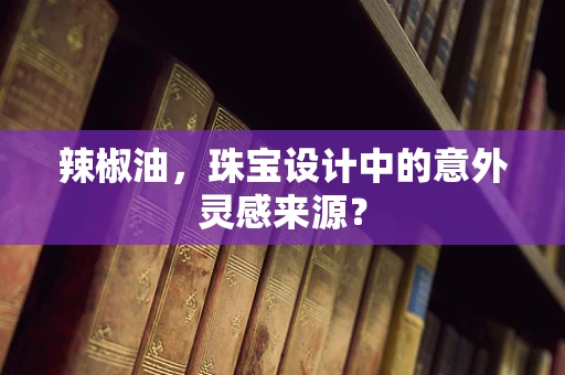 辣椒油，珠宝设计中的意外灵感来源？