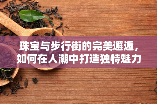 珠宝与步行街的完美邂逅，如何在人潮中打造独特魅力？