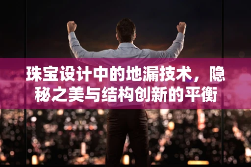 珠宝设计中的地漏技术，隐秘之美与结构创新的平衡