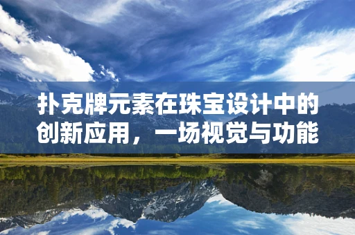 扑克牌元素在珠宝设计中的创新应用，一场视觉与功能的双重盛宴