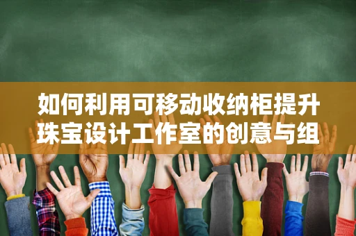 如何利用可移动收纳柜提升珠宝设计工作室的创意与组织性？