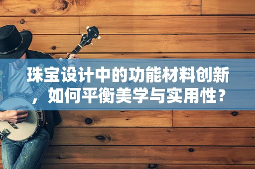 珠宝设计中的功能材料创新，如何平衡美学与实用性？