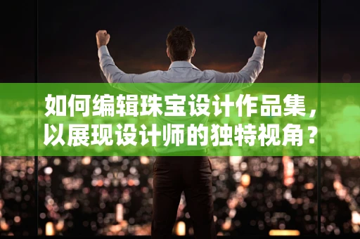如何编辑珠宝设计作品集，以展现设计师的独特视角？