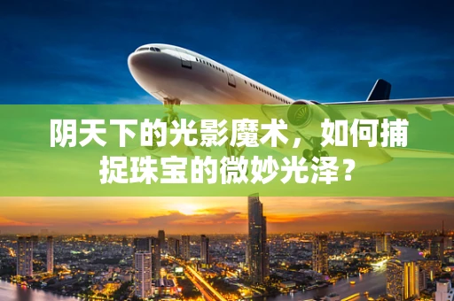 阴天下的光影魔术，如何捕捉珠宝的微妙光泽？
