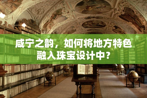 咸宁之韵，如何将地方特色融入珠宝设计中？